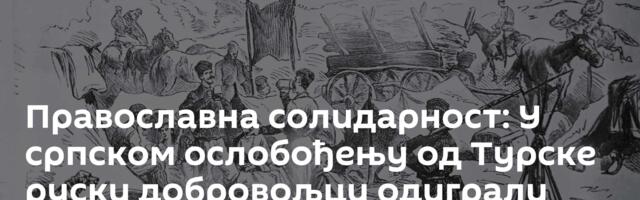 Православна солидарност: У српском ослобођењу од Турске руски добровољци одиграли важну улогу
