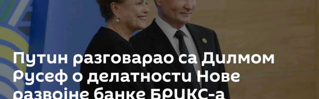 Путин разговарао са Дилмом Русеф о делатности Нове развојне банке БРИКС-а