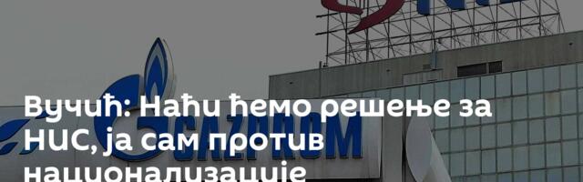 Вучић: Наћи ћемо решење за НИС, ја сам против национализације