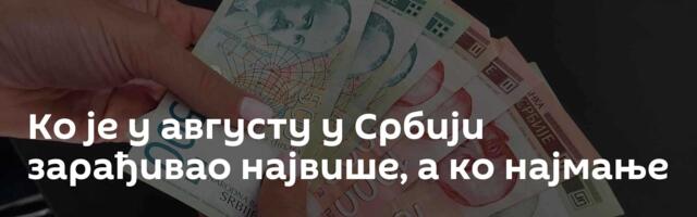 Ко је у августу у Србији зарађивао највише, а ко најмање