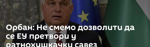 Орбан: Не смемо дозволити да се ЕУ претвори у ратнохушкачки савез