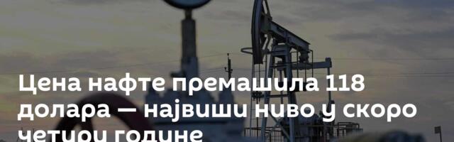 Цена нафте премашила 118 долара — највиши ниво у скоро четири године