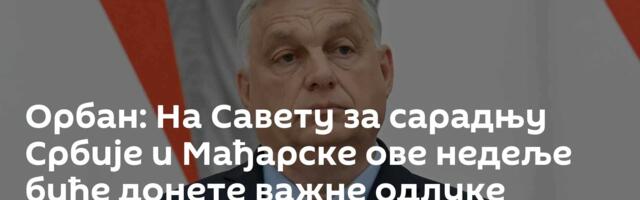 Орбан: На Савету за сарадњу Србије и Мађарске ове недеље биће донете важне одлуке