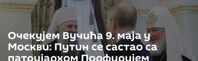Очекујем Вучића 9. маја у Москви: Путин се састао са патријархом Порфиријем