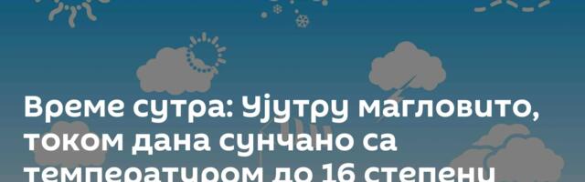 Време сутра: Ујутру магловито, током дана сунчано са температуром до 16 степени