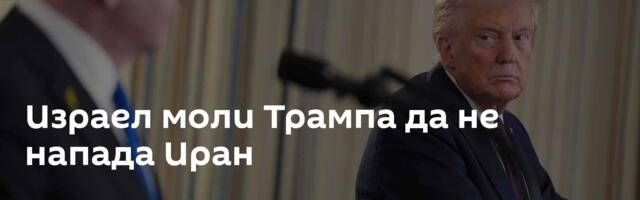 Израел моли Трампа да не напада Иран