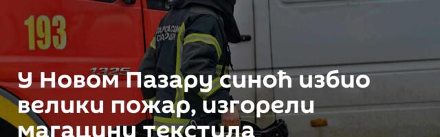 У Новом Пазару синоћ избио велики пожар, изгорели магацини текстила
