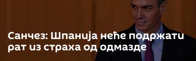 Санчез: Шпанија неће подржати рат из страха од одмазде