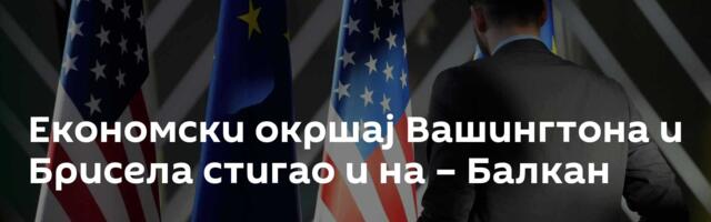 Економски окршај Вашингтона и Брисела стигао и на – Балкан