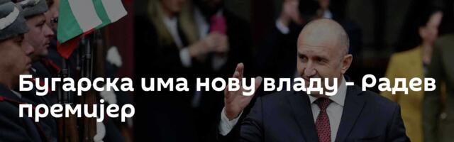 Бугарска има нову владу - Радев премијер
