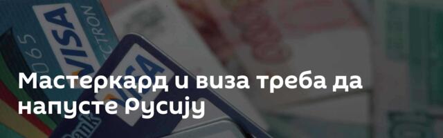 Мастеркард и виза треба да напусте Русију