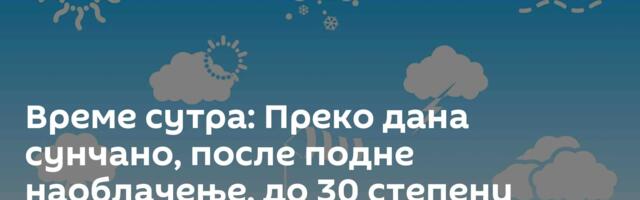 Време сутра: Преко дана сунчано, после подне наоблачење, до 30 степени