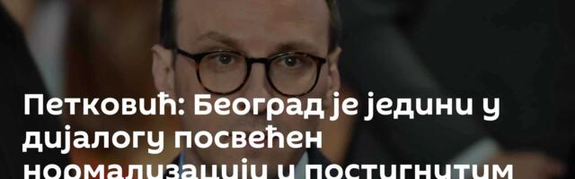Петковић: Београд је једини у дијалогу посвећен нормализацији и постигнутим договорима