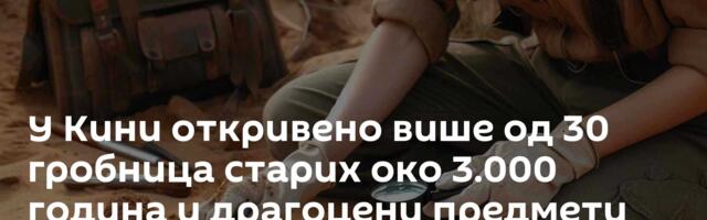 У Кини откривено више од 30 гробница старих око 3.000 година и драгоцени предмети