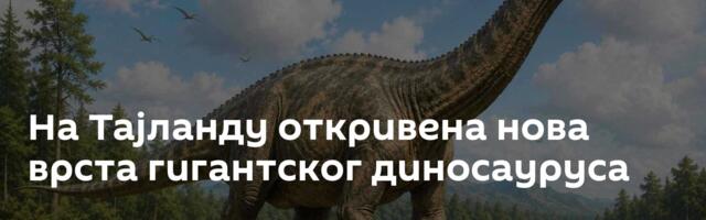 На Тајланду откривена нова врста гигантског диносауруса