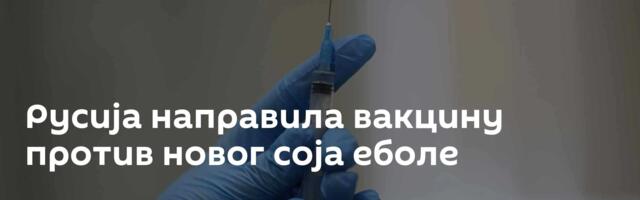 Русија направила вакцину против новог соја еболе