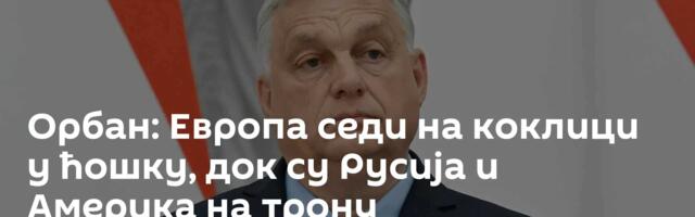 Орбан: Европа седи на коклици у ћошку, док су Русија и Америка на трону