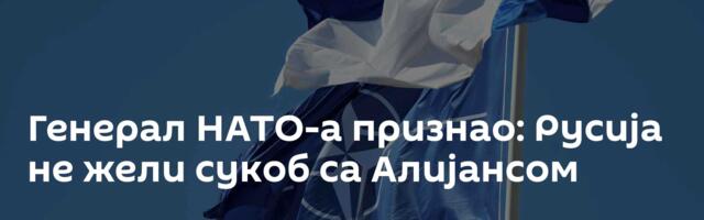 Генерал НАТО-а признао: Русија не жели сукоб са Алијансом