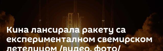 Кина лансирала ракету са експерименталном свемирском летелицом /видео, фото/