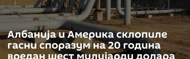 Албанија и Америка склопиле гасни споразум на 20 година вредан шест милијарди долара