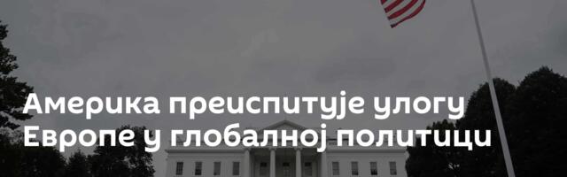 Америка преиспитује улогу Европе у глобалној политици
