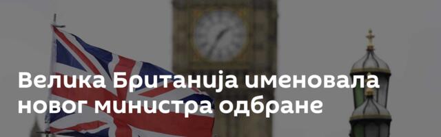 Велика Британија именовала новог министра одбране