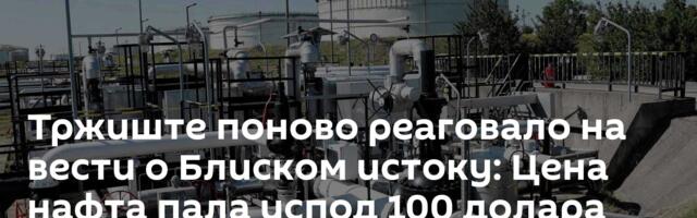 Тржиште поново реаговало на вести о Блиском истоку: Ценa нафтa пала испод 100 долара