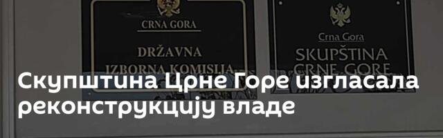 Скупштина Црне Горе изгласала реконструкцију владе