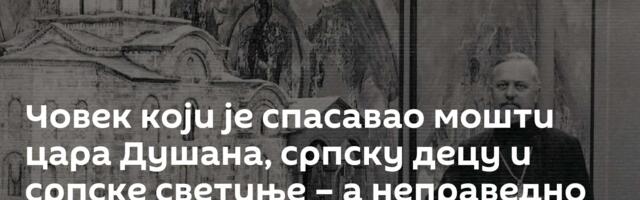 Човек који је спасавао мошти цара Душана, српску децу и српске светиње – а неправедно је заборављен