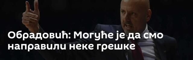 Обрадовић: Могуће је да смо направили неке грешке