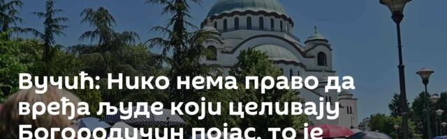 Вучић: Нико нема право да вређа људе који целивају Богородичин појас, то је светиња