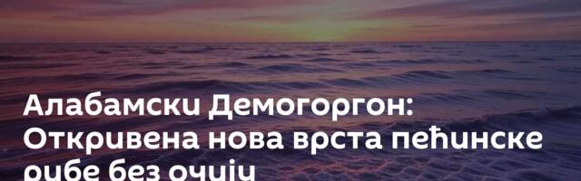 Алабамски Демогоргон: Откривена нова врста пећинске рибе без очију