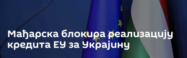 Мађарска блокира реализацију кредита ЕУ за Украјину