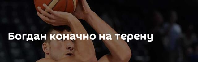 Богдан коначно на терену