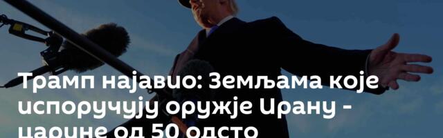 Трамп најавио: Земљама које испоручују оружје Ирану - царине од 50 одсто