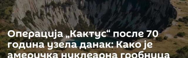 Операција „Кактус“ после 70 година узела данак: Како је америчка нуклеарна гробница почела да цури