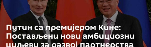 Путин са премијером Кине: Постављени нови амбициозни циљеви за развој партнерства две земље /видео/