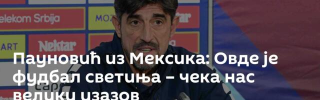 Пауновић из Мексика: Овде је фудбал светиња – чека нас велики изазов