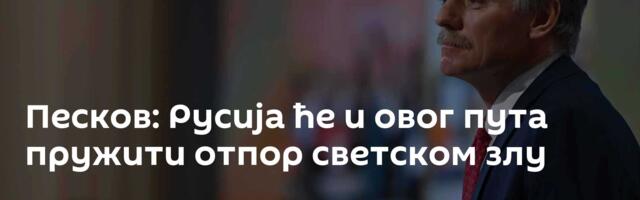 Песков: Русија ће и овог пута пружити отпор светском злу