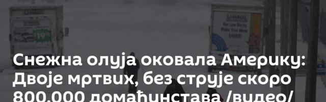 Снежна олуја оковала Америку: Двоје мртвих, без струје скоро 800.000 домаћинстава /видео/