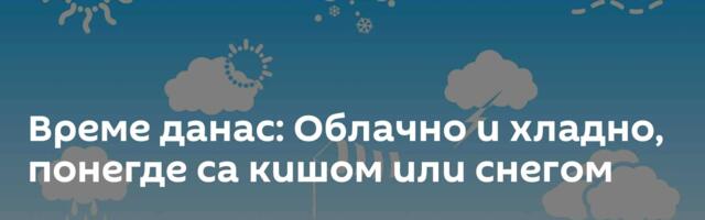 Време данас: Облачно и хладно, понегде са кишом или снегом