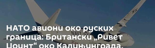 НАТО авиони око руских граница: Британски „Ривет Џоинт“ око Калињинграда, „Посејдон“ код Мурманска
