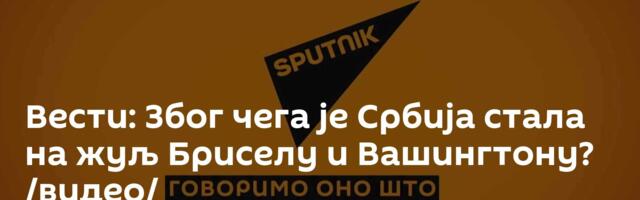 Вести: Због чега је Србија стала на жуљ Бриселу и Вашингтону? /видео/