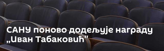 САНУ поново додељује награду ,,Иван Табаковић''
