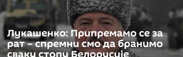 Лукашенко: Припремамо се за рат – спремни смо да бранимо сваку стопу Белорусије