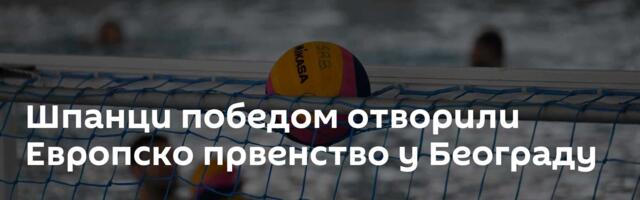 Шпанци победом отворили Европско првенство у Београду