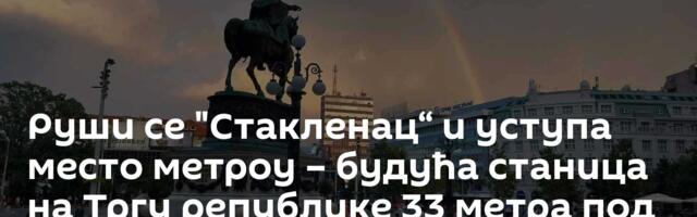 Руши се "Стакленац“ и уступа место метроу – будућа станица на Тргу републике 33 метра под земљом