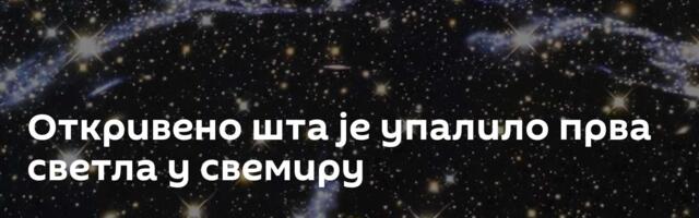 Откривено шта је упалило прва светла у свемиру