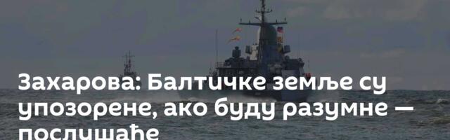 Захарова: Балтичке земље су упозорене, ако буду разумне — послушаће
