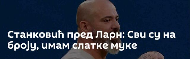Станковић пред Ларн: Сви су на броју, имам слатке муке